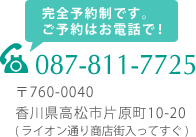 当院は予約制です。 予約はお電話でも受け付けています。　電話番号 087-811-7725　住所 〒760-0040　香川県高松市片原町10-20　ライオン通り商店街入ってすぐ