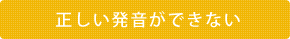 正しい発音ができない